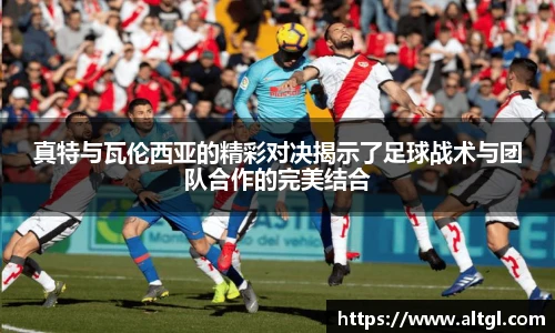 真特与瓦伦西亚的精彩对决揭示了足球战术与团队合作的完美结合