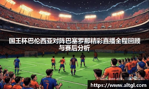 国王杯巴伦西亚对阵巴塞罗那精彩直播全程回顾与赛后分析