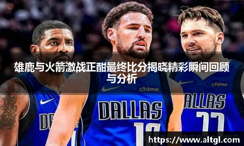 雄鹿与火箭激战正酣最终比分揭晓精彩瞬间回顾与分析