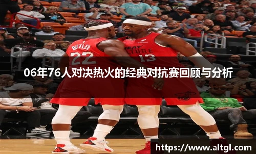 06年76人对决热火的经典对抗赛回顾与分析