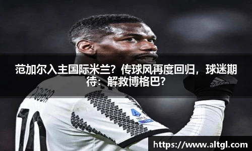 范加尔入主国际米兰？传球风再度回归，球迷期待：解救博格巴？