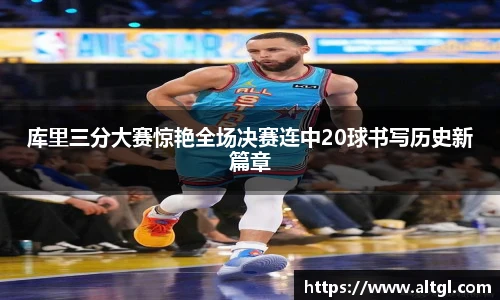 库里三分大赛惊艳全场决赛连中20球书写历史新篇章