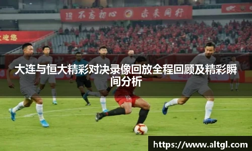 大连与恒大精彩对决录像回放全程回顾及精彩瞬间分析