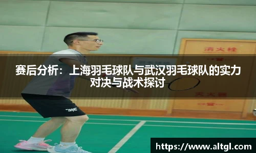 赛后分析：上海羽毛球队与武汉羽毛球队的实力对决与战术探讨