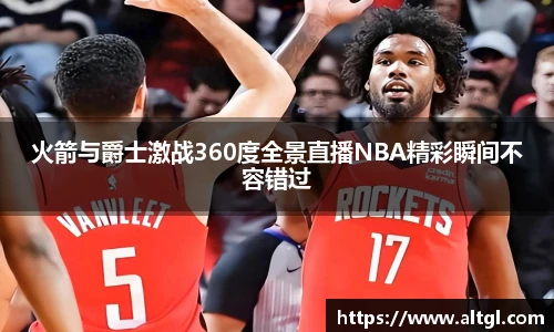 火箭与爵士激战360度全景直播NBA精彩瞬间不容错过