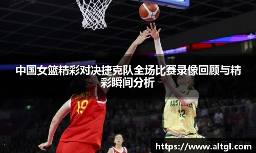 中国女篮精彩对决捷克队全场比赛录像回顾与精彩瞬间分析