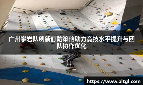 广州攀岩队创新盯防策略助力竞技水平提升与团队协作优化